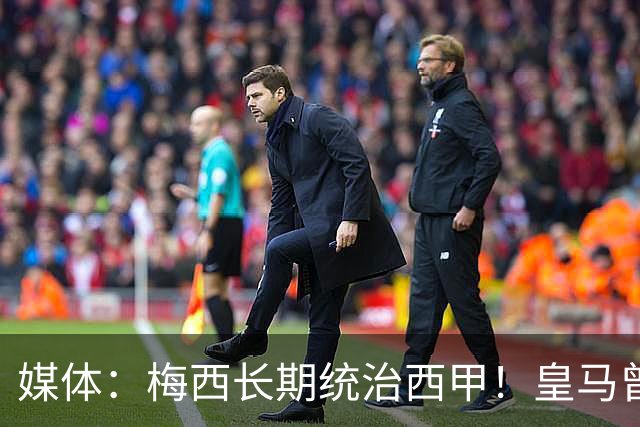 媒体：梅西长期统治西甲！皇马曾想招募他、但不可能成功！